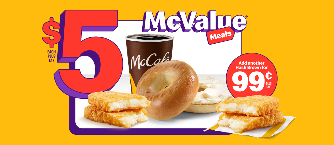 A Bagel with regular cream cheese product next to a small McCafé® Premium Roast Coffee and a Hash Brown under the words “$5 each plus tax”. Beside them is another Hash Brown and the words “Add a Hash Brown for $0.99 plus tax*”