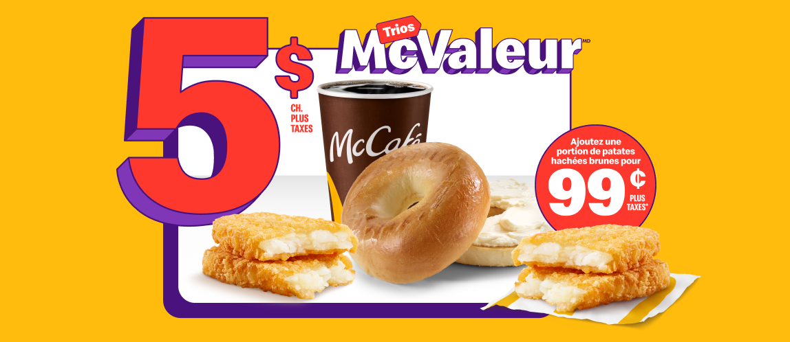 Un Bagel avec produit de fromage à la crème classique accompagné d’un café infusé McCafé® et d’une portion de patates hachées brunes sous les mots « 5 $ chacun plus taxes ». À côté, une autre portion de patates hachées brunes et les mots « Ajoutez une autre portion de patates hachées brunes pour 0,99 $ plus taxes ».