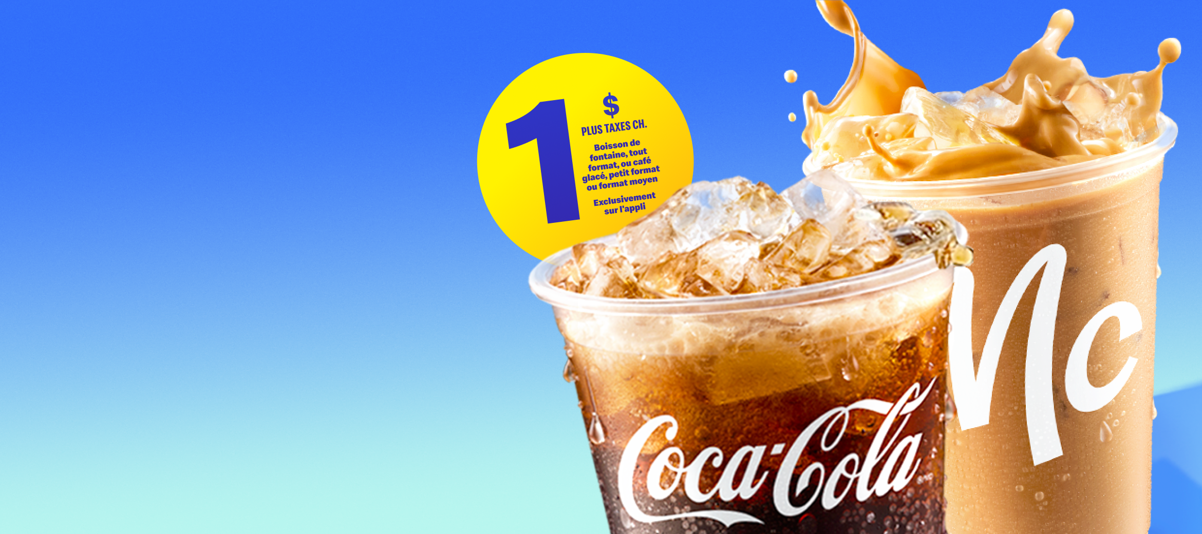 1 $ PLUS TAXES CH. Boisson de fontaine, tout format, ou café glacé, petit format ou format moyen, exclusivement sur l'appli