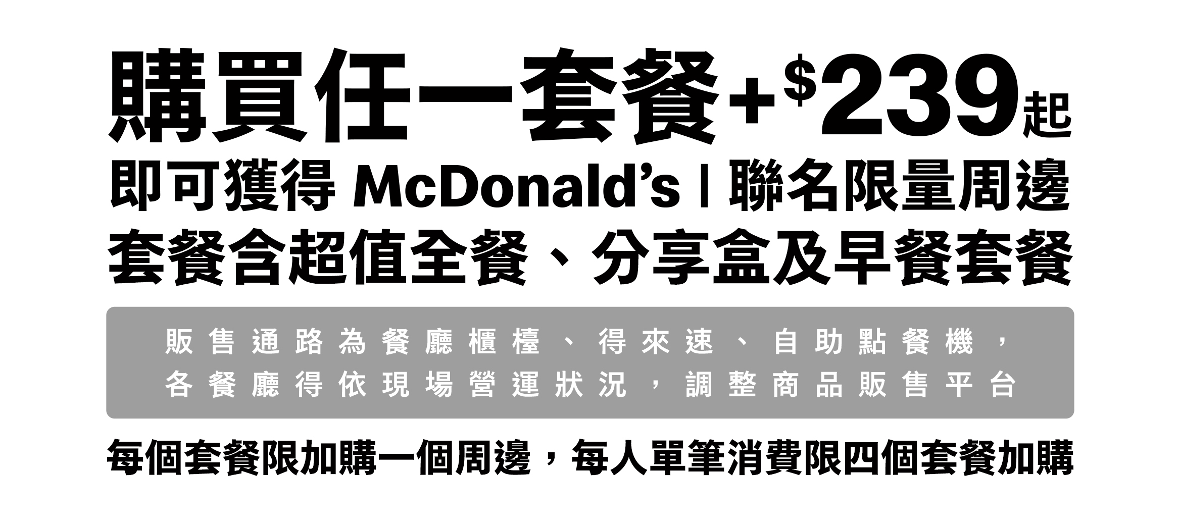購買任一套餐+$239起 即可獲得 McDonald's | 聯名限量周邊 套餐含超值全餐、分享盒及早餐套餐