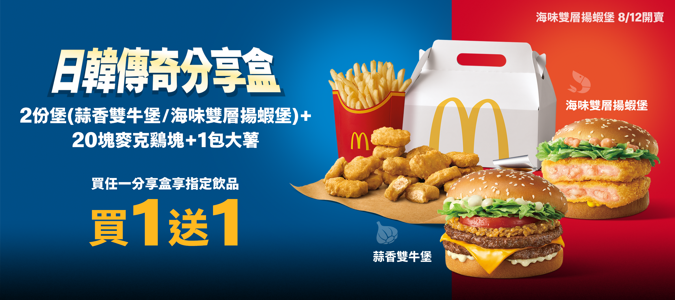 日韓傳奇分享盒：2份堡(蒜香雙牛堡/海味雙層揚蝦堡)+20塊麥克雞塊+1包大薯 買任一分享盒享指定飲品 買1送1